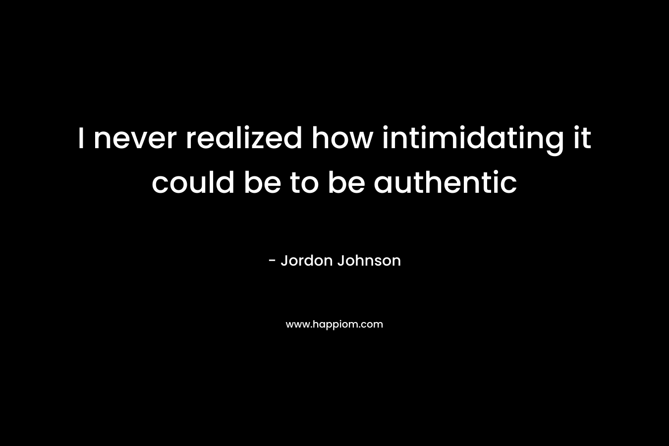 I never realized how intimidating it could be to be authentic