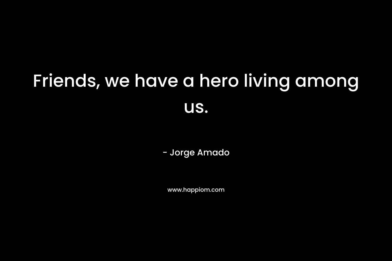 Friends, we have a hero living among us. – Jorge Amado