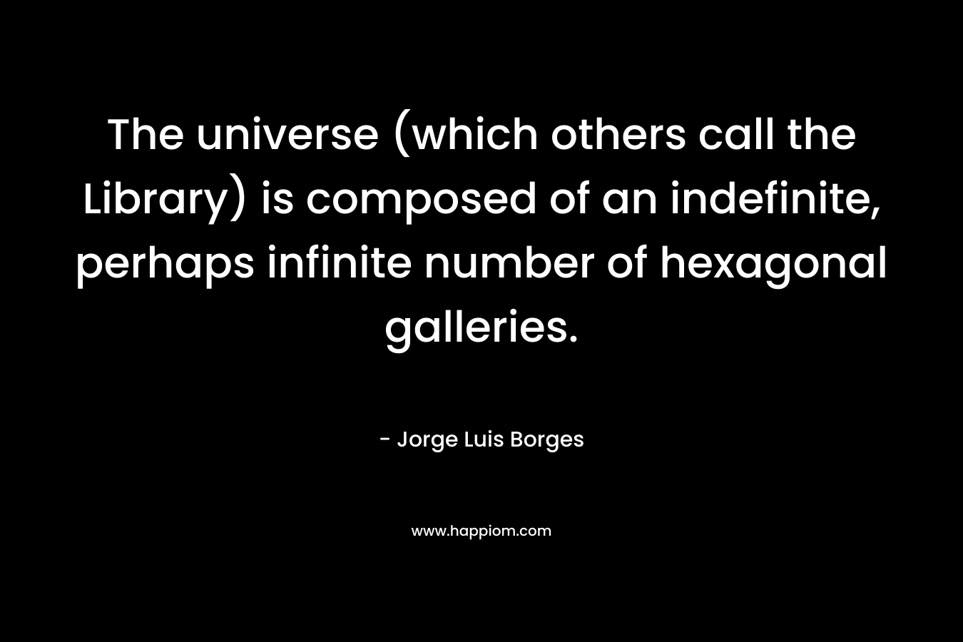 The universe (which others call the Library) is composed of an indefinite, perhaps infinite number of hexagonal galleries.