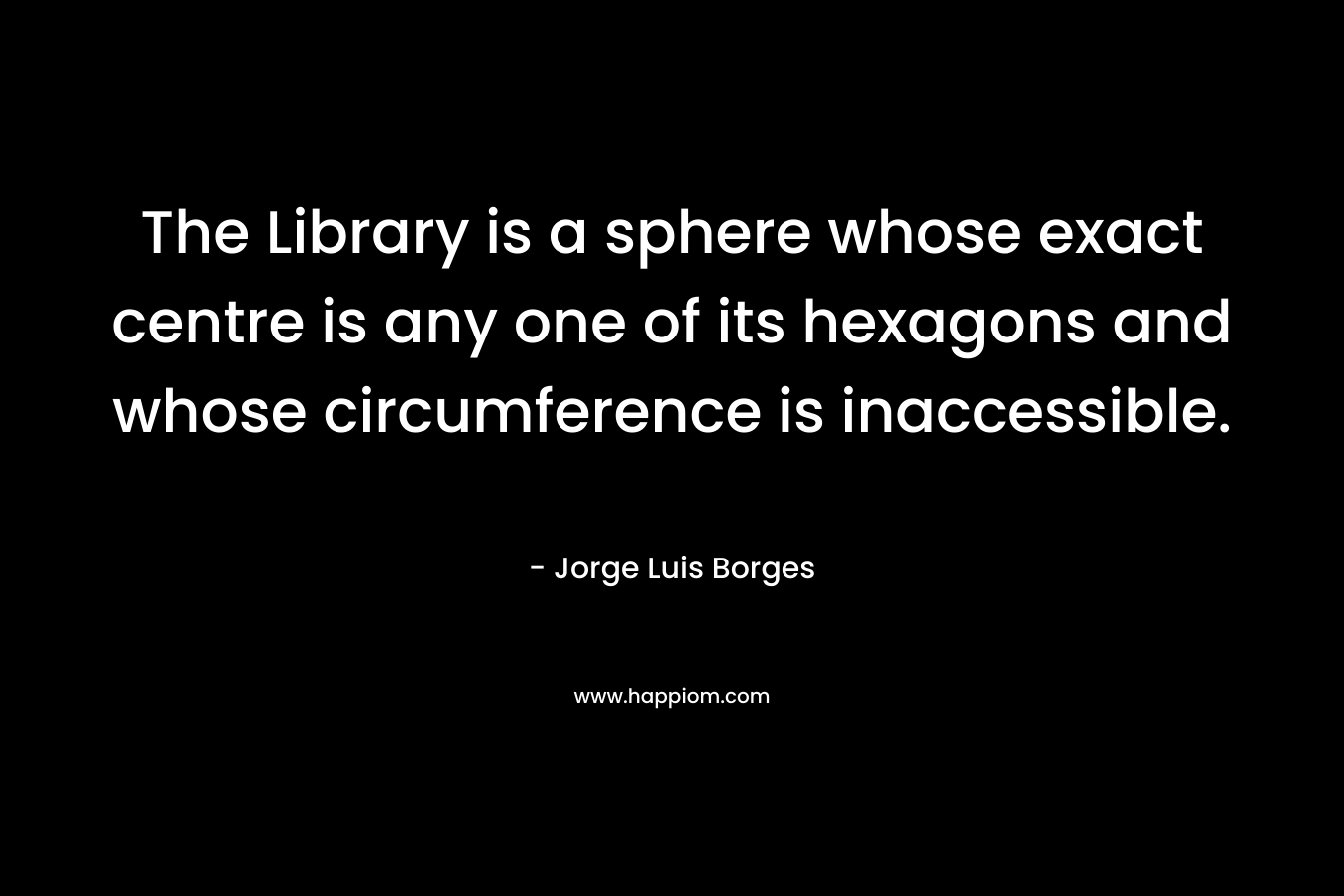 The Library is a sphere whose exact centre is any one of its hexagons and whose circumference is inaccessible.