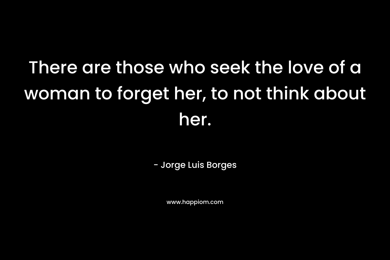 There are those who seek the love of a woman to forget her, to not think about her.