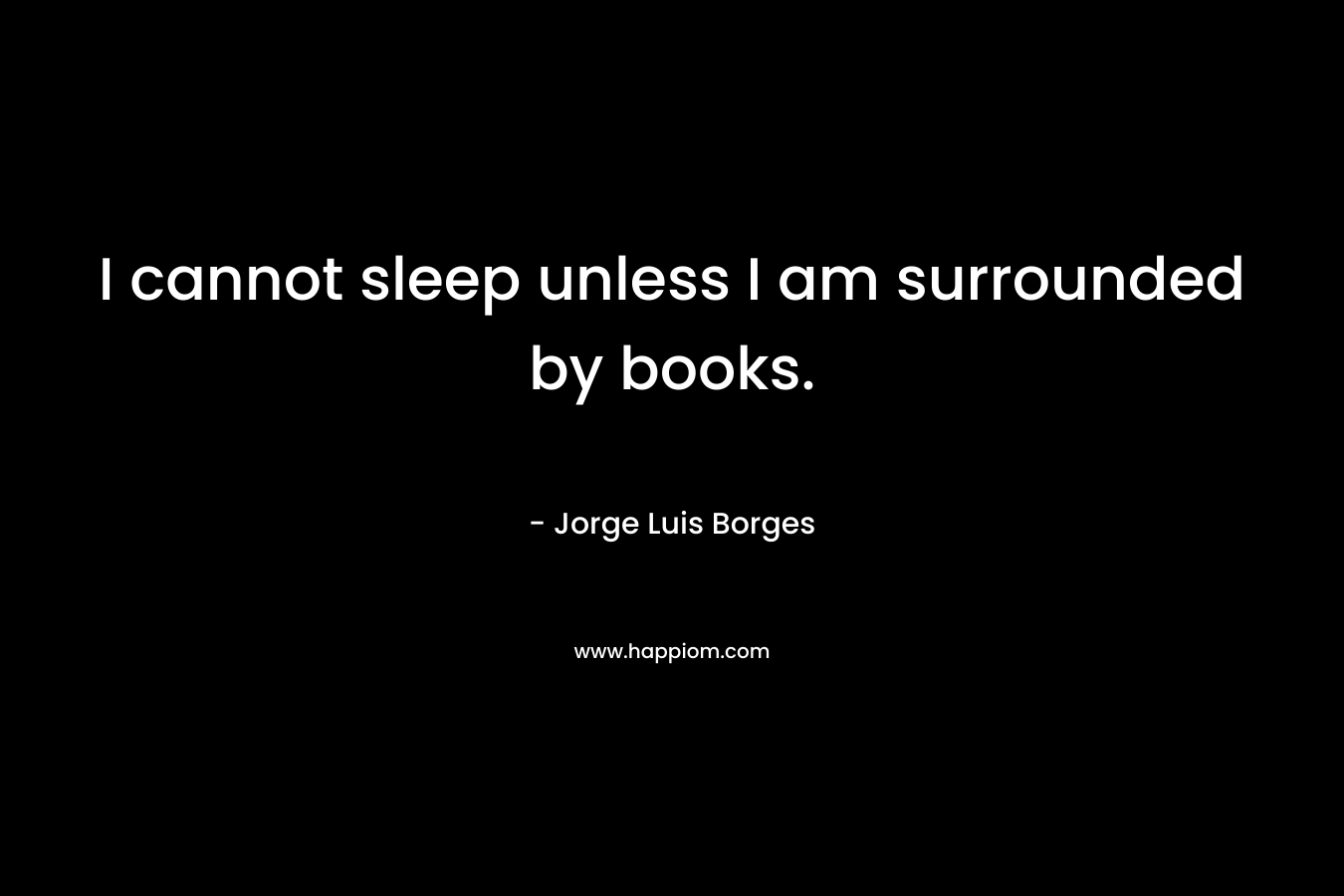 I cannot sleep unless I am surrounded by books.