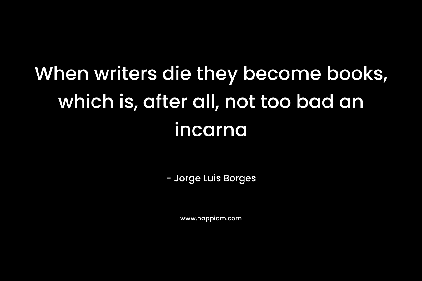 When writers die they become books, which is, after all, not too bad an incarna