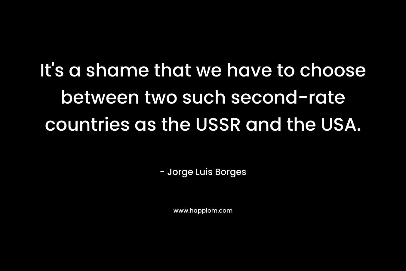 It's a shame that we have to choose between two such second-rate countries as the USSR and the USA.