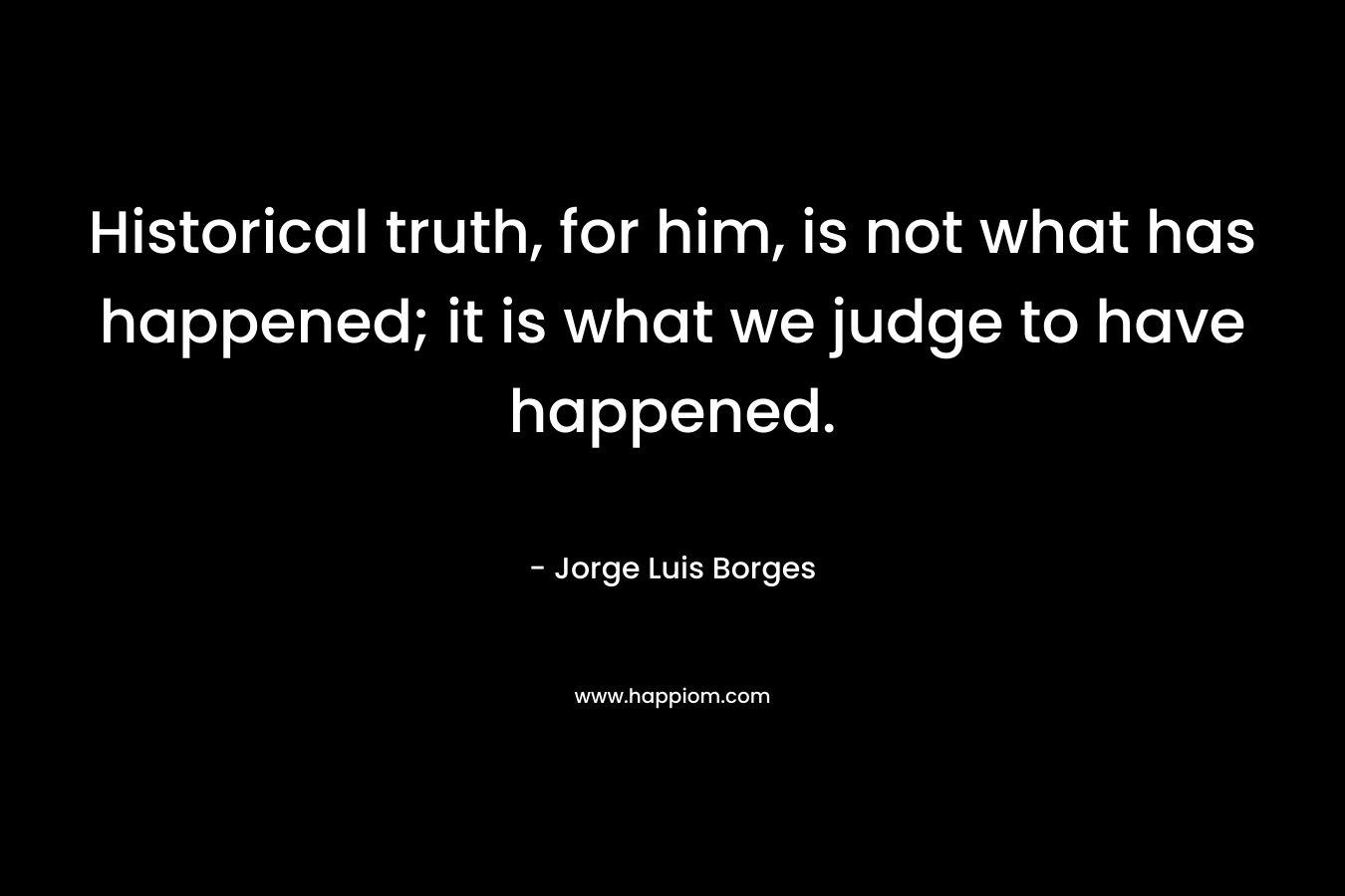 Historical truth, for him, is not what has happened; it is what we judge to have happened.