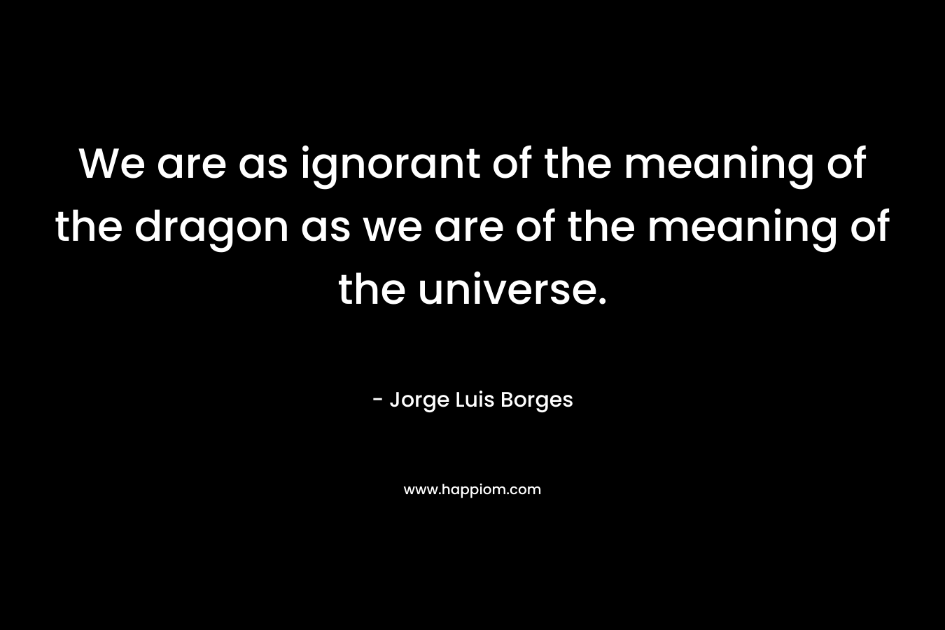 We are as ignorant of the meaning of the dragon as we are of the meaning of the universe.
