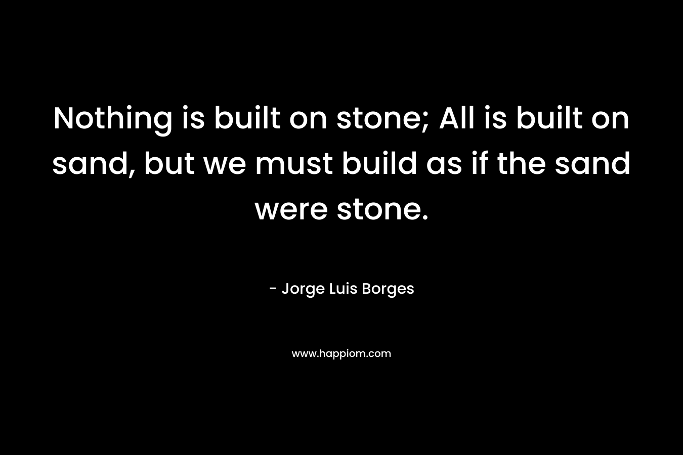 Nothing is built on stone; All is built on sand, but we must build as if the sand were stone.