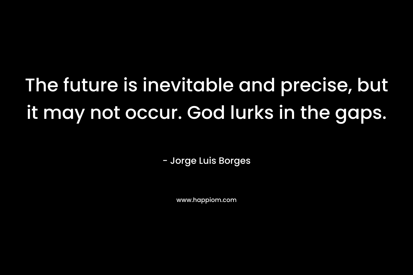 The future is inevitable and precise, but it may not occur. God lurks in the gaps. – Jorge Luis Borges