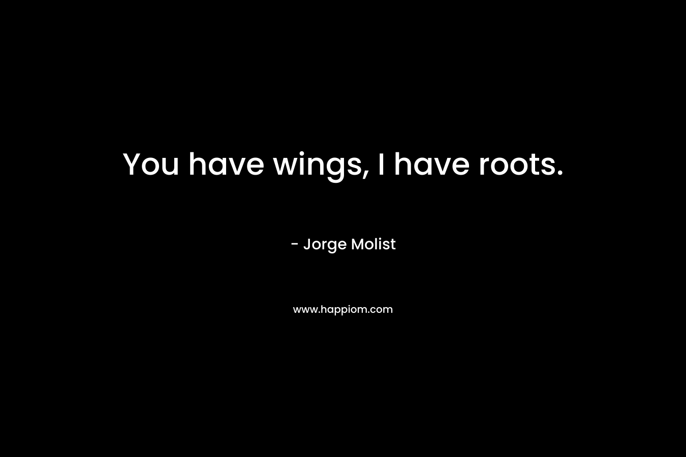 You have wings, I have roots.