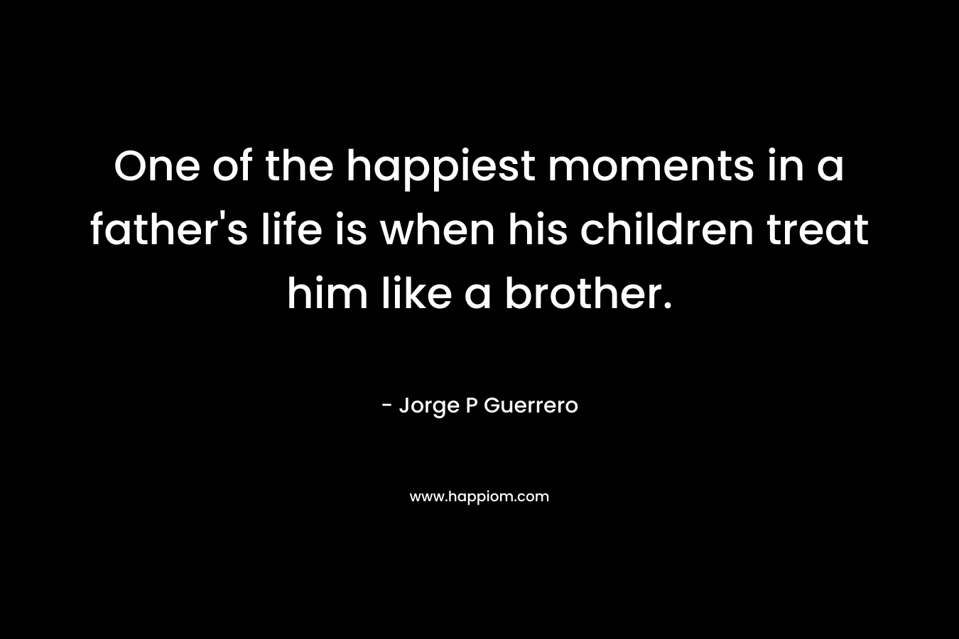 One of the happiest moments in a father's life is when his children treat him like a brother.