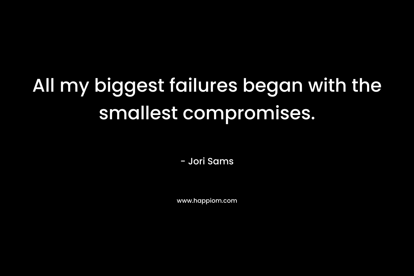 All my biggest failures began with the smallest compromises. – Jori Sams