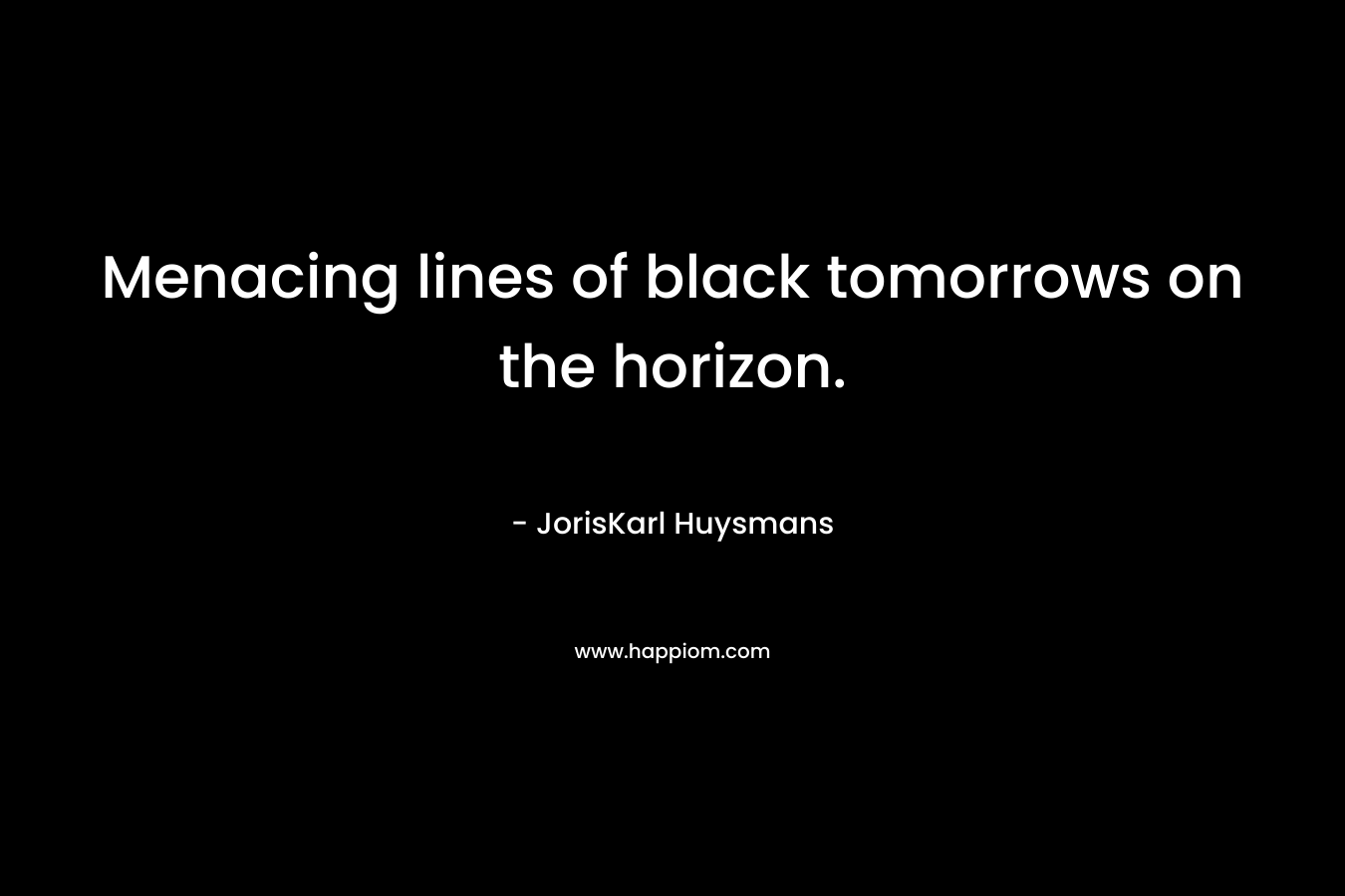 Menacing lines of black tomorrows on the horizon. – JorisKarl Huysmans