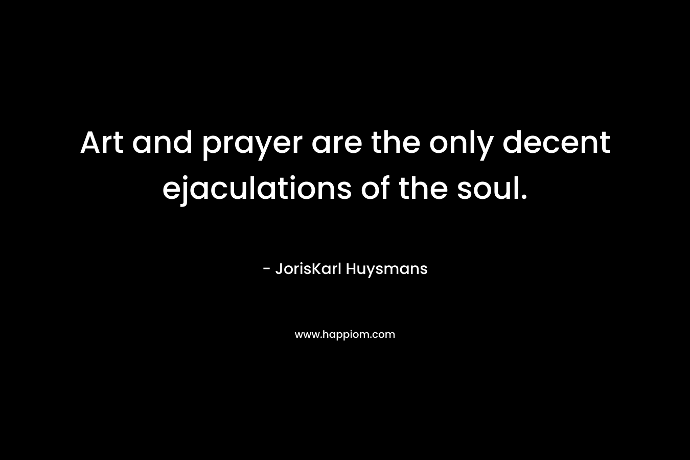 Art and prayer are the only decent ejaculations of the soul.