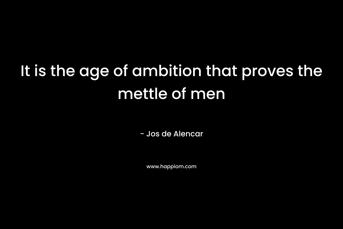 It is the age of ambition that proves the mettle of men