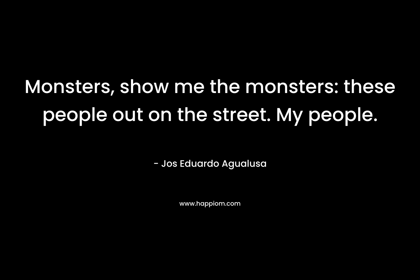 Monsters, show me the monsters: these people out on the street. My people. – Jos Eduardo Agualusa