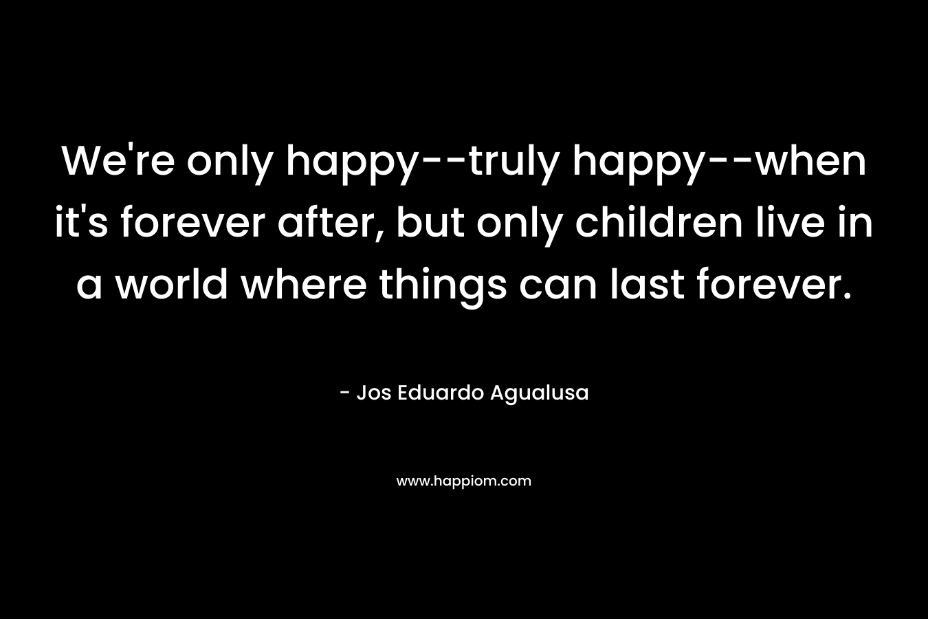 We’re only happy–truly happy–when it’s forever after, but only children live in a world where things can last forever. – Jos Eduardo Agualusa