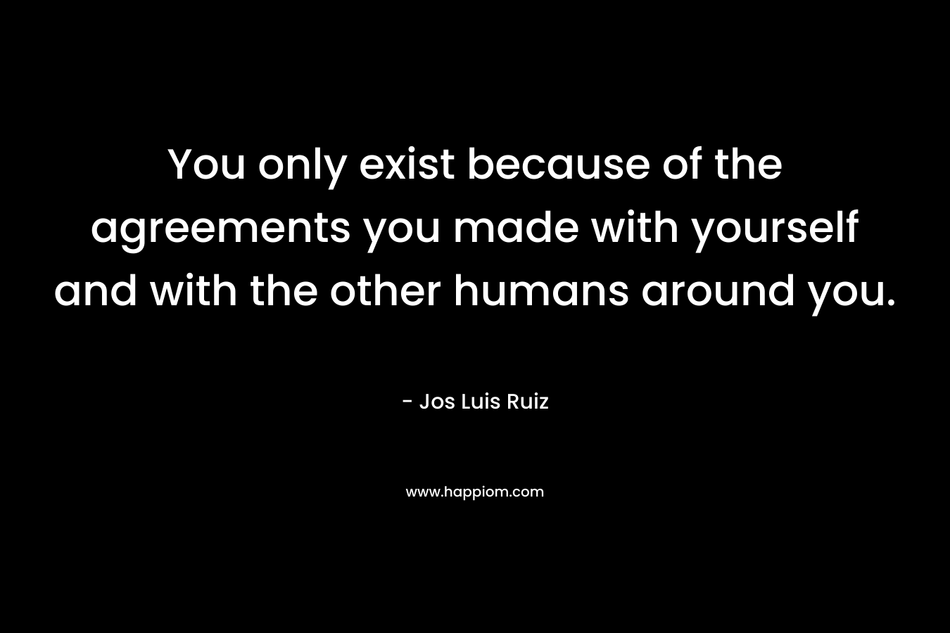 You only exist because of the agreements you made with yourself and with the other humans around you. – Jos Luis Ruiz