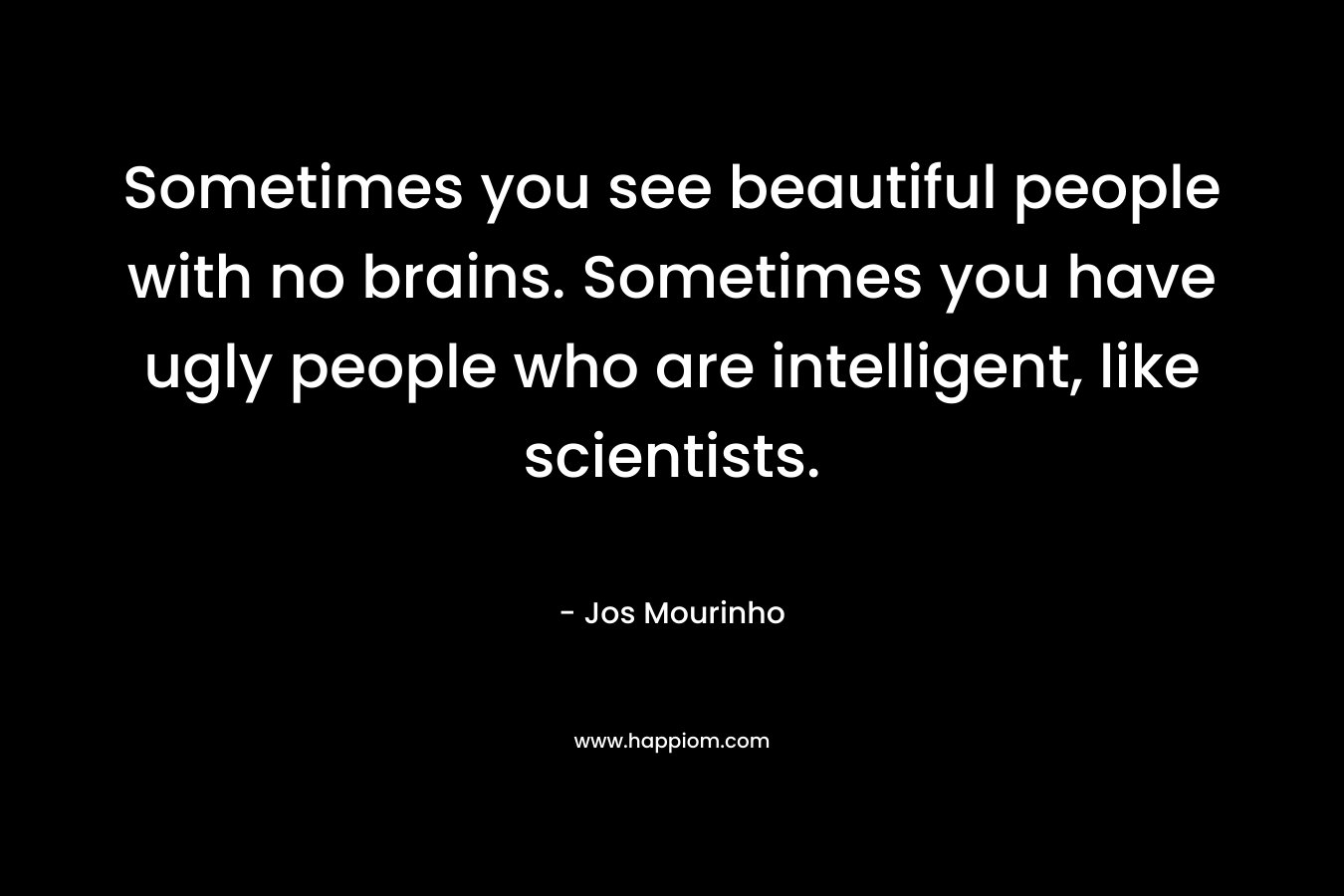 Sometimes you see beautiful people with no brains. Sometimes you have ugly people who are intelligent, like scientists. – Jos Mourinho