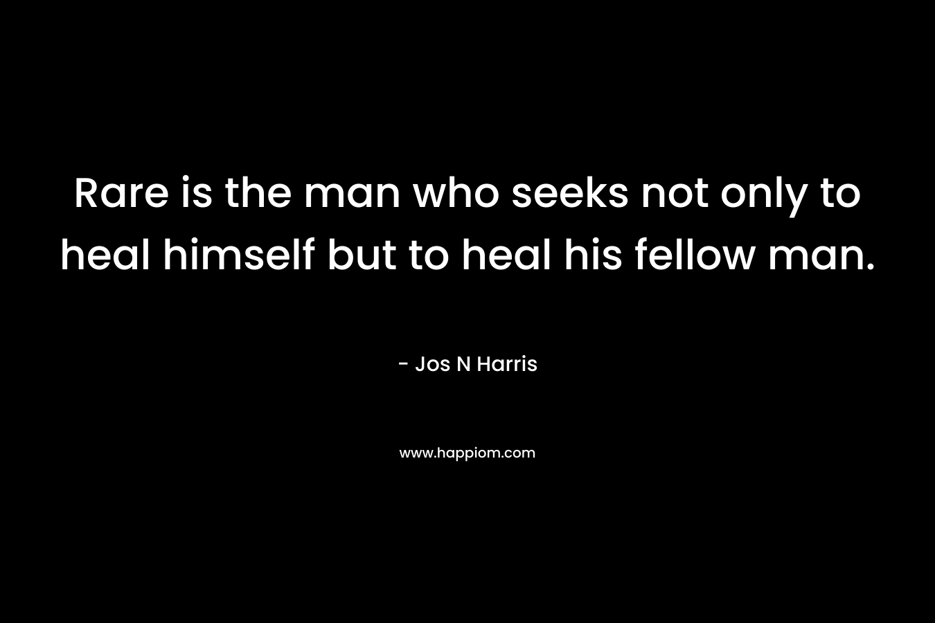 Rare is the man who seeks not only to heal himself but to heal his fellow man. – Jos N Harris