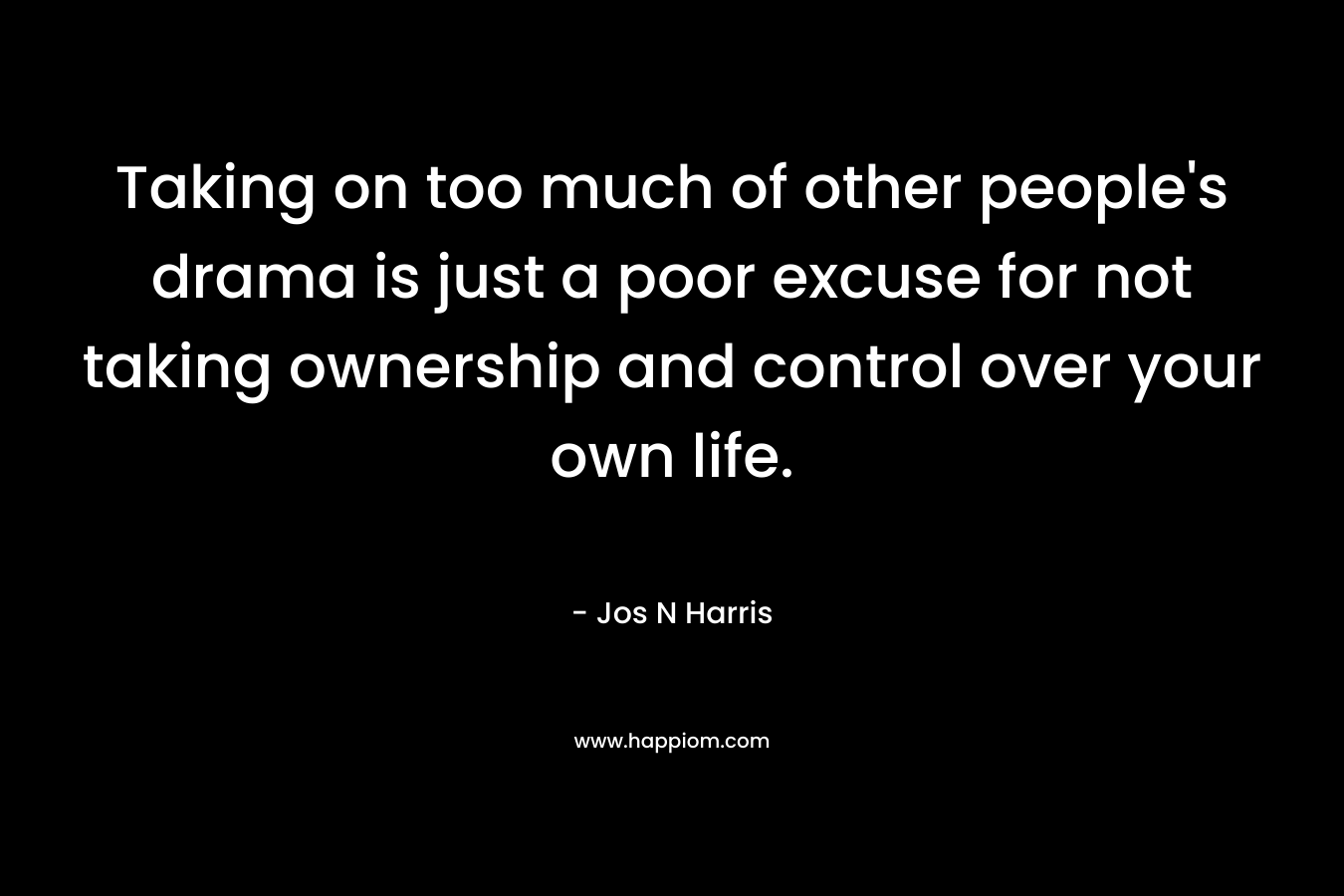Taking on too much of other people’s drama is just a poor excuse for not taking ownership and control over your own life. – Jos N Harris
