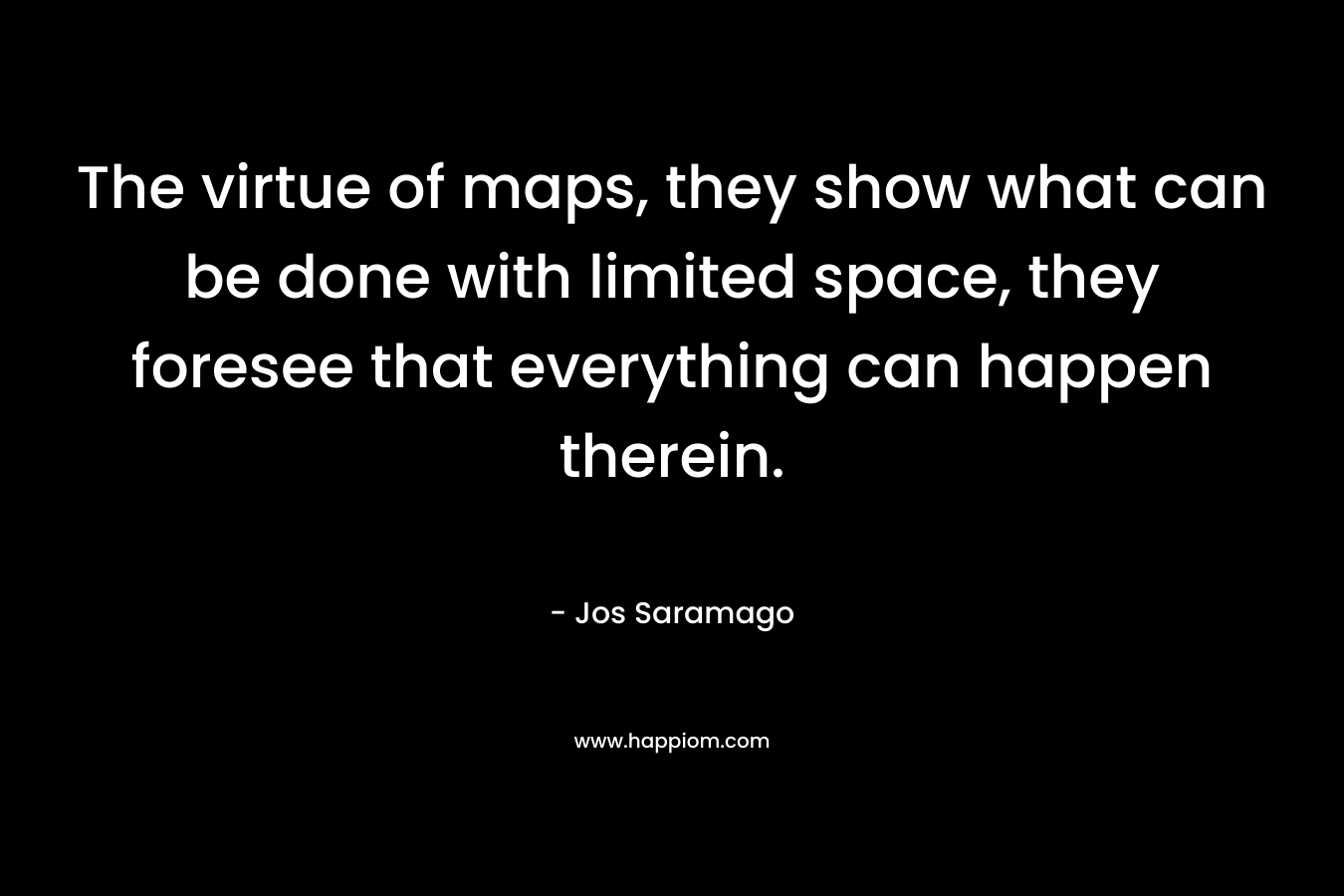 The virtue of maps, they show what can be done with limited space, they foresee that everything can happen therein. – Jos Saramago