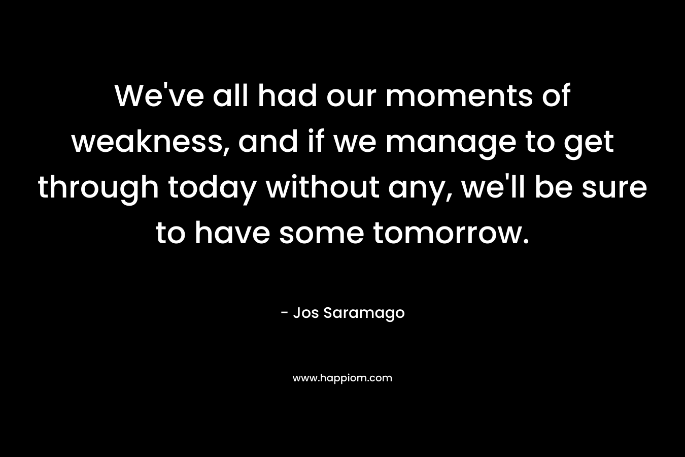 We've all had our moments of weakness, and if we manage to get through today without any, we'll be sure to have some tomorrow.