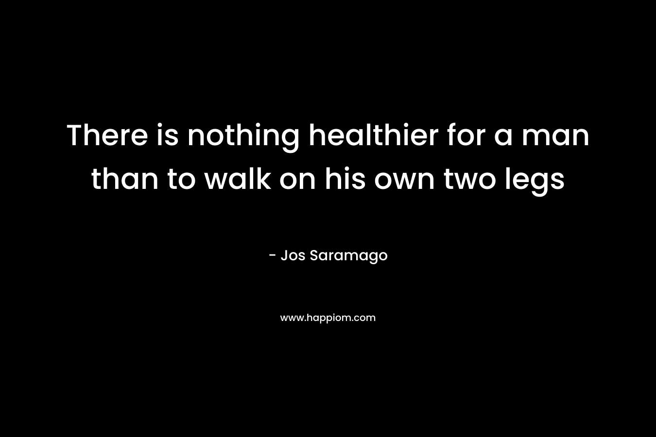 There is nothing healthier for a man than to walk on his own two legs