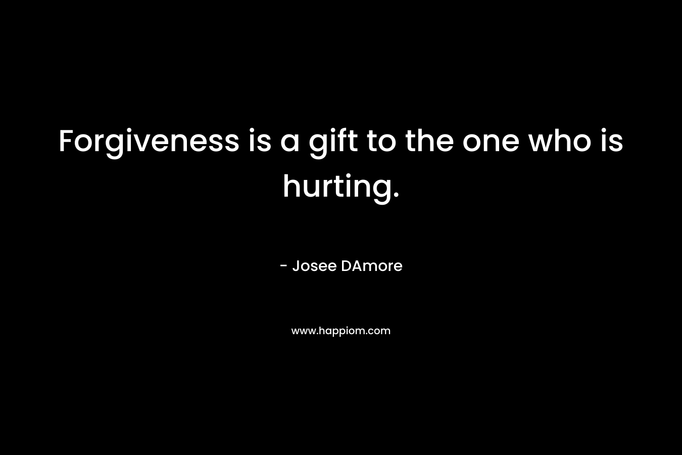 Forgiveness is a gift to the one who is hurting. – Josee DAmore