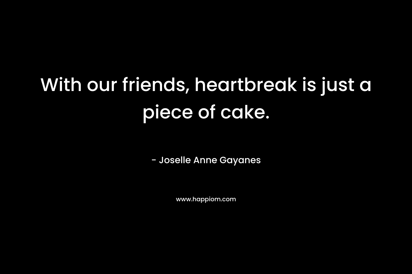 With our friends, heartbreak is just a piece of cake. – Joselle Anne Gayanes