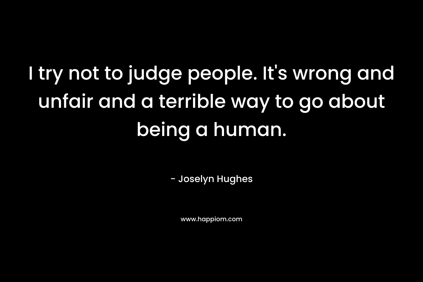I try not to judge people. It's wrong and unfair and a terrible way to go about being a human.
