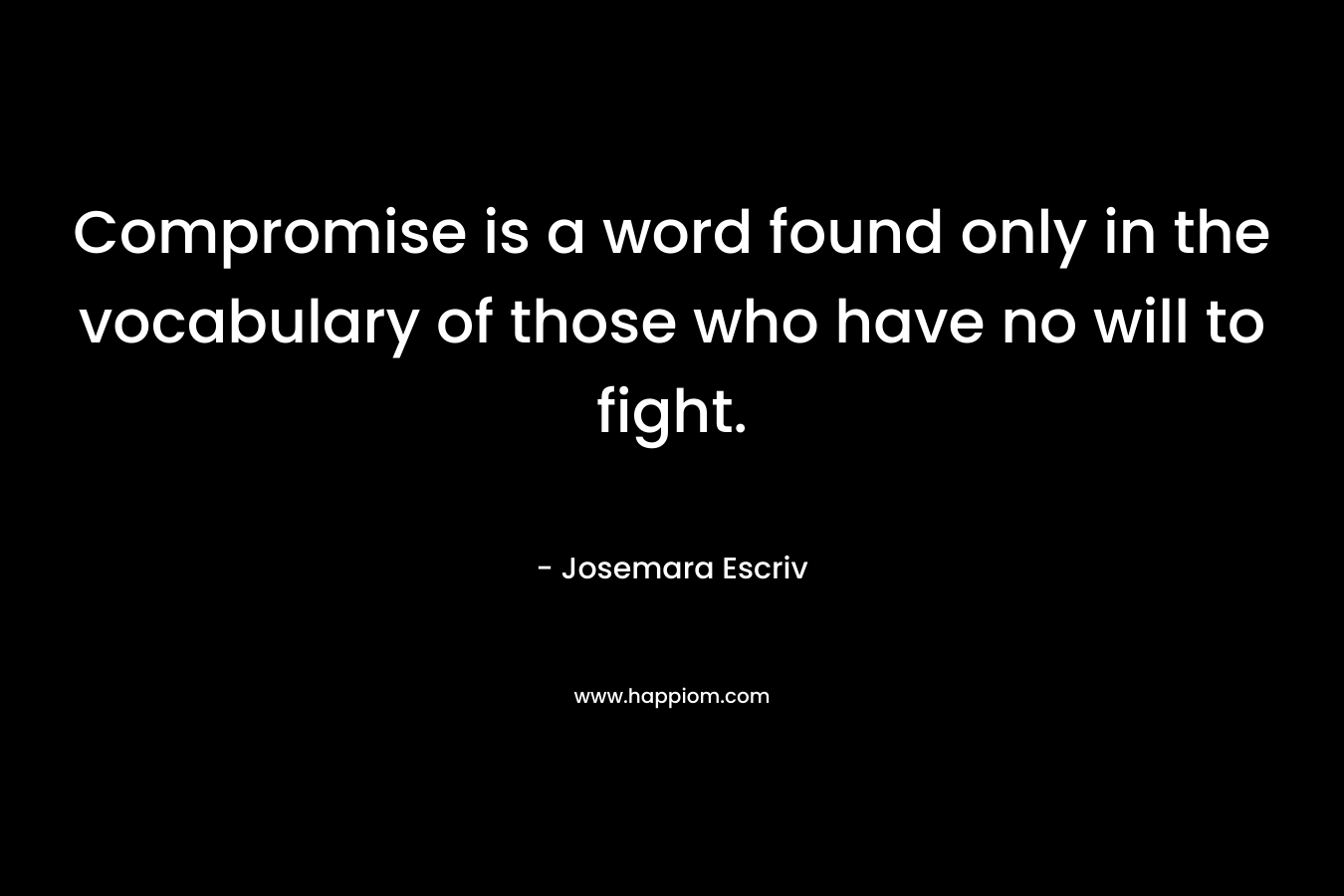 Compromise is a word found only in the vocabulary of those who have no will to fight. – Josemara Escriv
