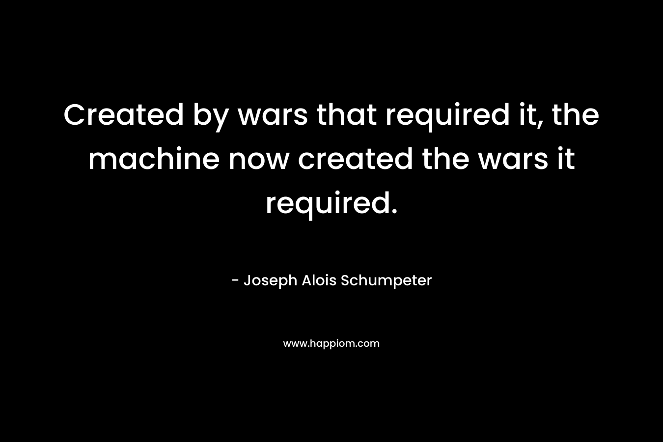 Created by wars that required it, the machine now created the wars it required.