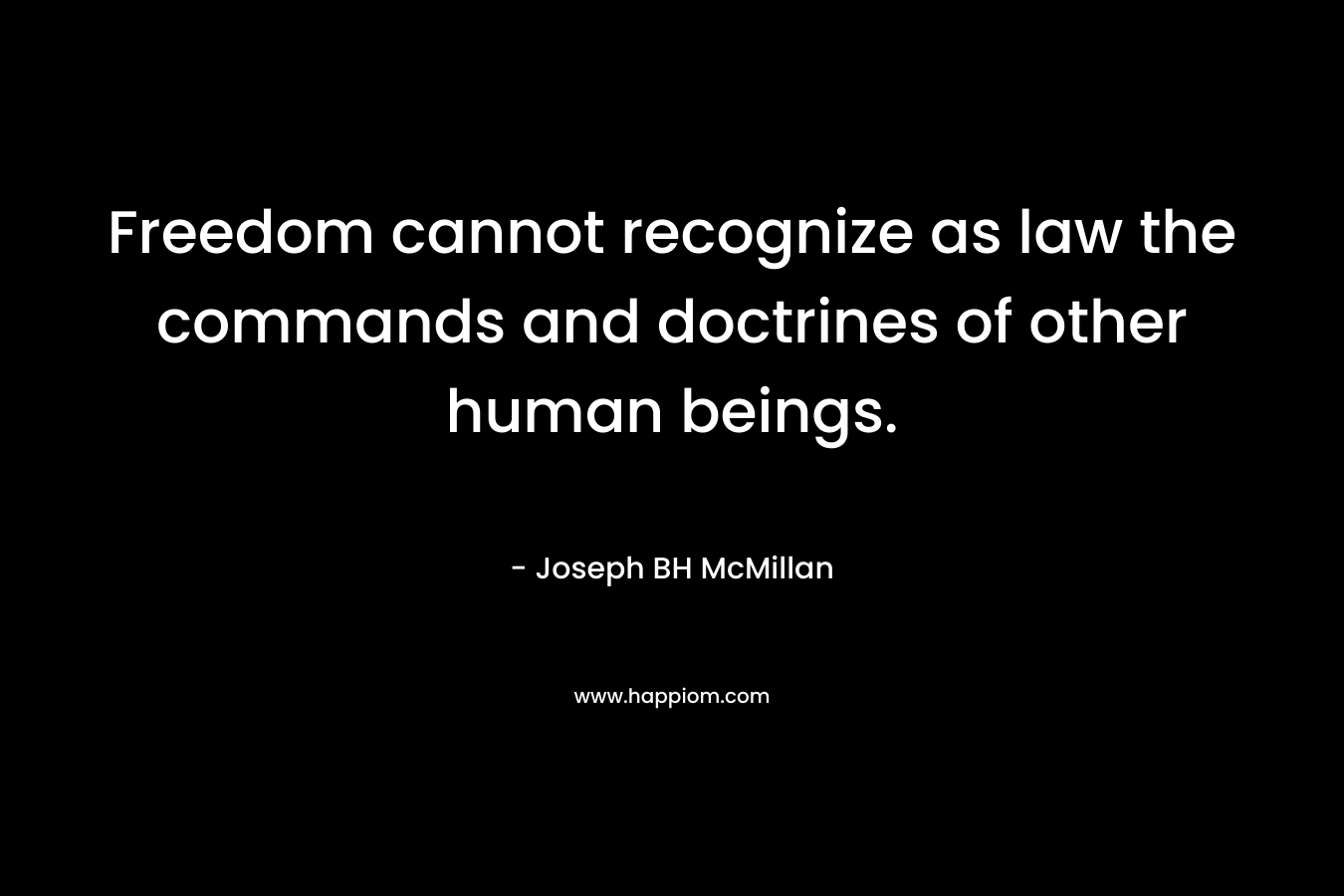 Freedom cannot recognize as law the commands and doctrines of other human beings.