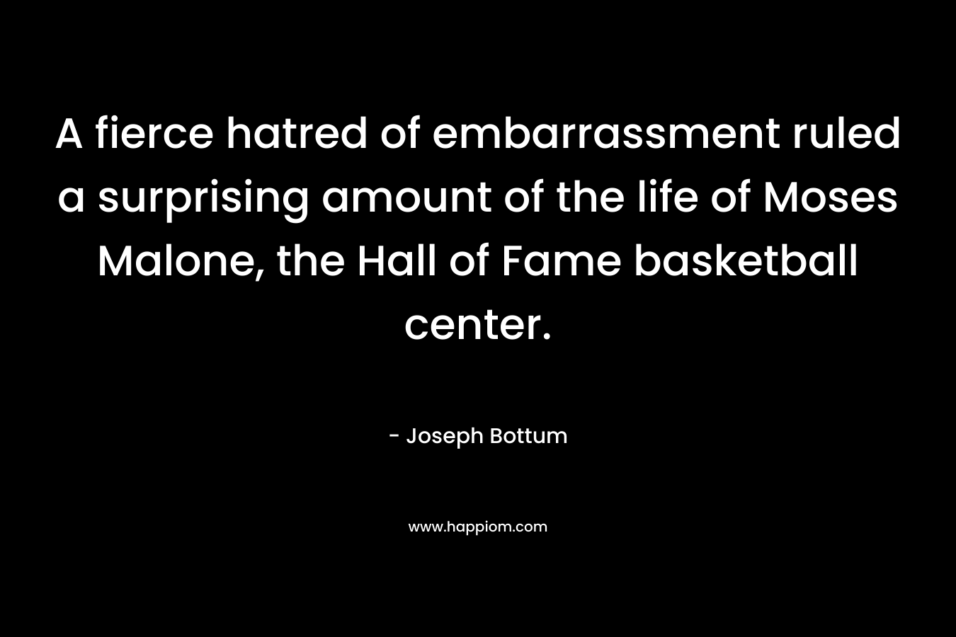 A fierce hatred of embarrassment ruled a surprising amount of the life of Moses Malone, the Hall of Fame basketball center. – Joseph Bottum