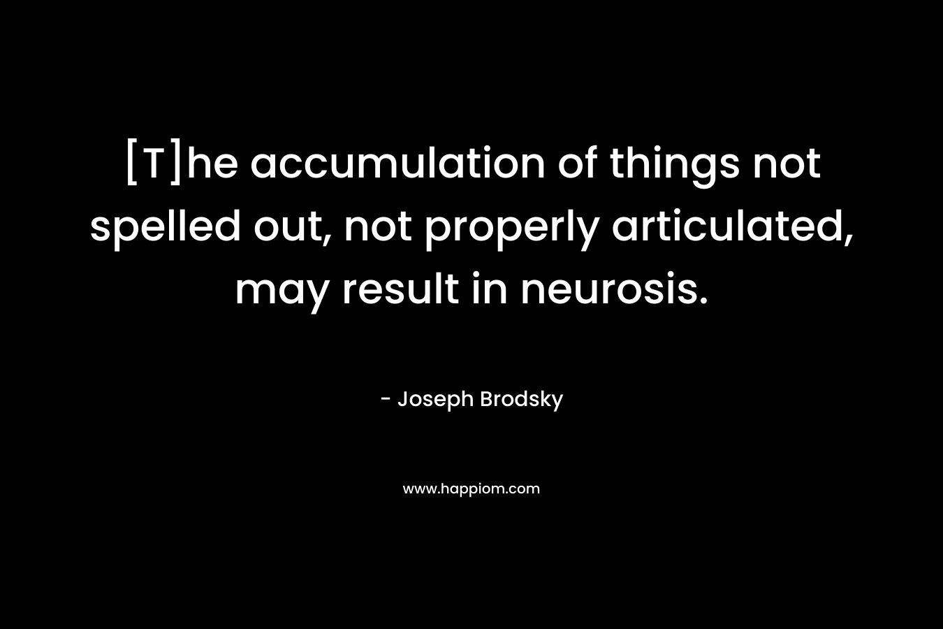 [T]he accumulation of things not spelled out, not properly articulated, may result in neurosis. – Joseph Brodsky