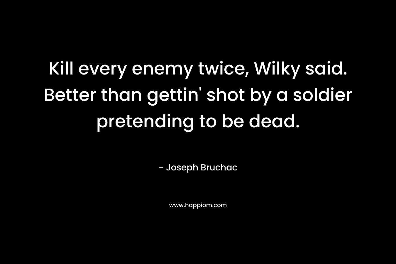 Kill every enemy twice, Wilky said. Better than gettin’ shot by a soldier pretending to be dead. – Joseph Bruchac