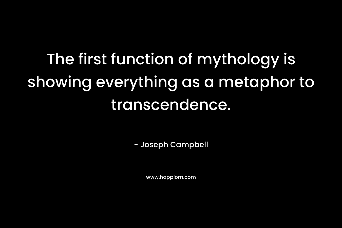 The first function of mythology is showing everything as a metaphor to transcendence. – Joseph Campbell