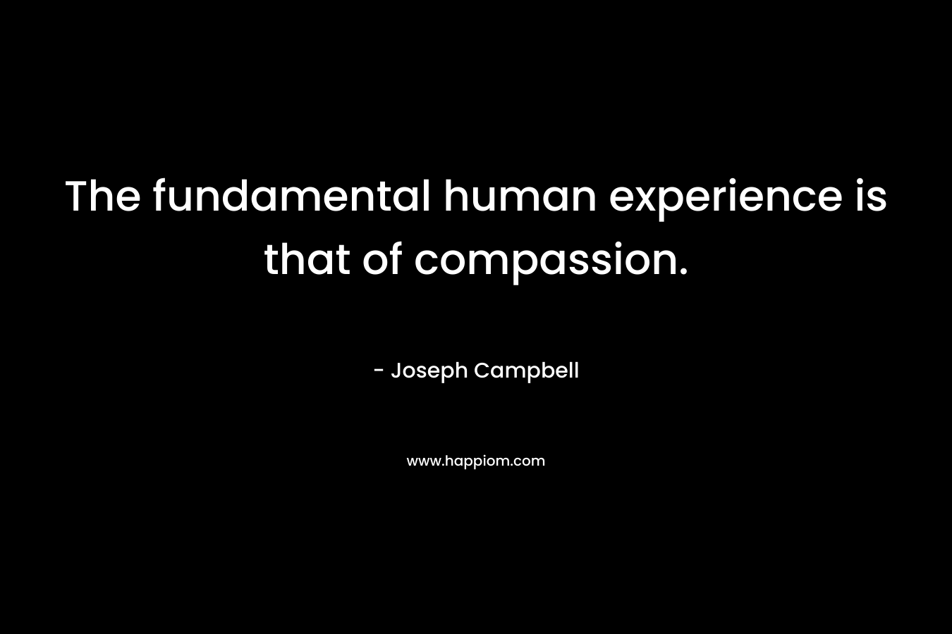 The fundamental human experience is that of compassion. – Joseph Campbell