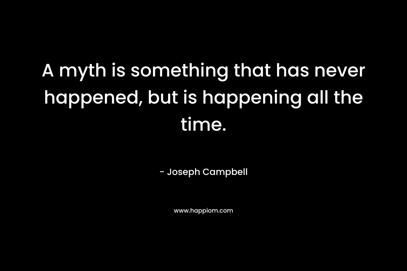 A myth is something that has never happened, but is happening all the time.