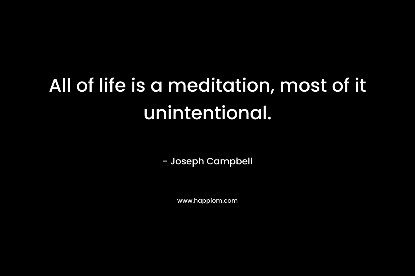 All of life is a meditation, most of it unintentional.