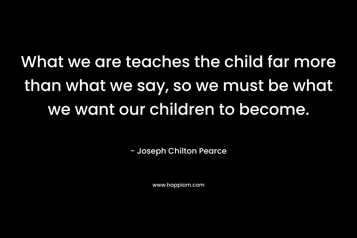 What we are teaches the child far more than what we say, so we must be what we want our children to become.