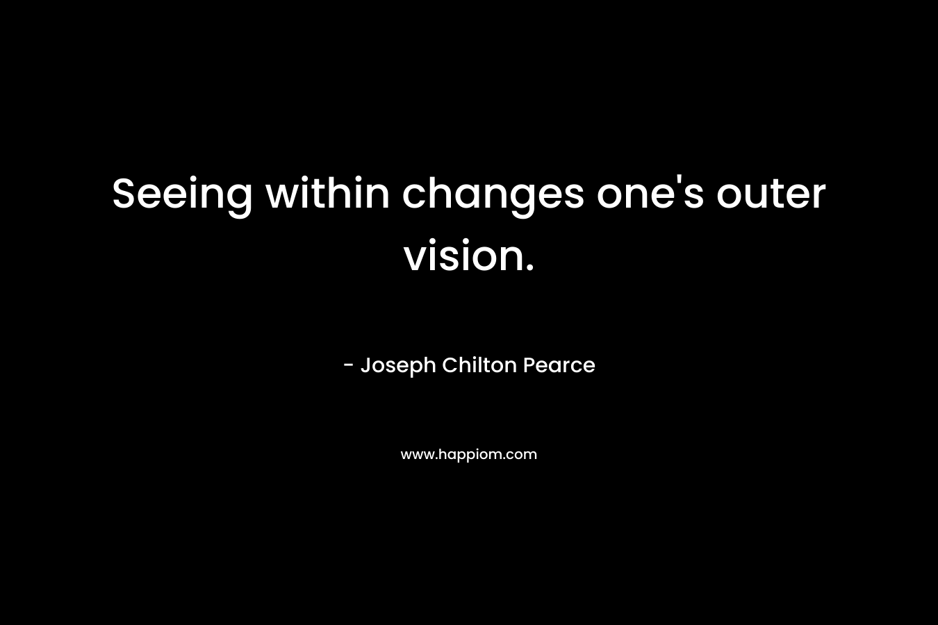 Seeing within changes one’s outer vision. – Joseph Chilton Pearce