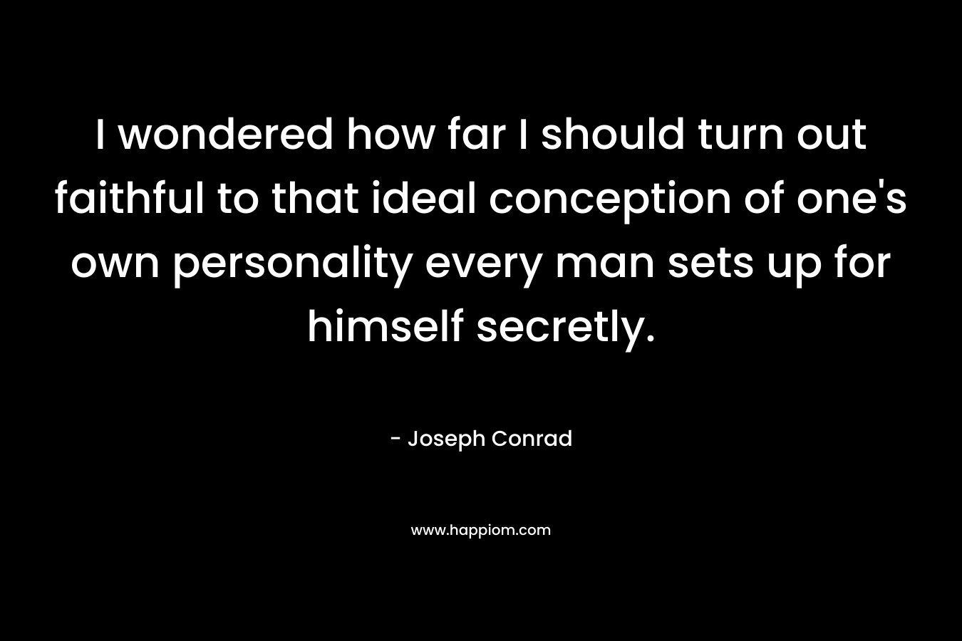 I wondered how far I should turn out faithful to that ideal conception of one’s own personality every man sets up for himself secretly. – Joseph Conrad