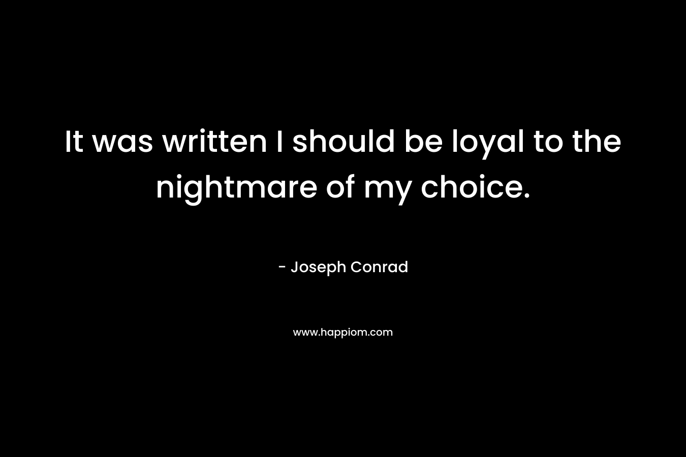 It was written I should be loyal to the nightmare of my choice. – Joseph Conrad
