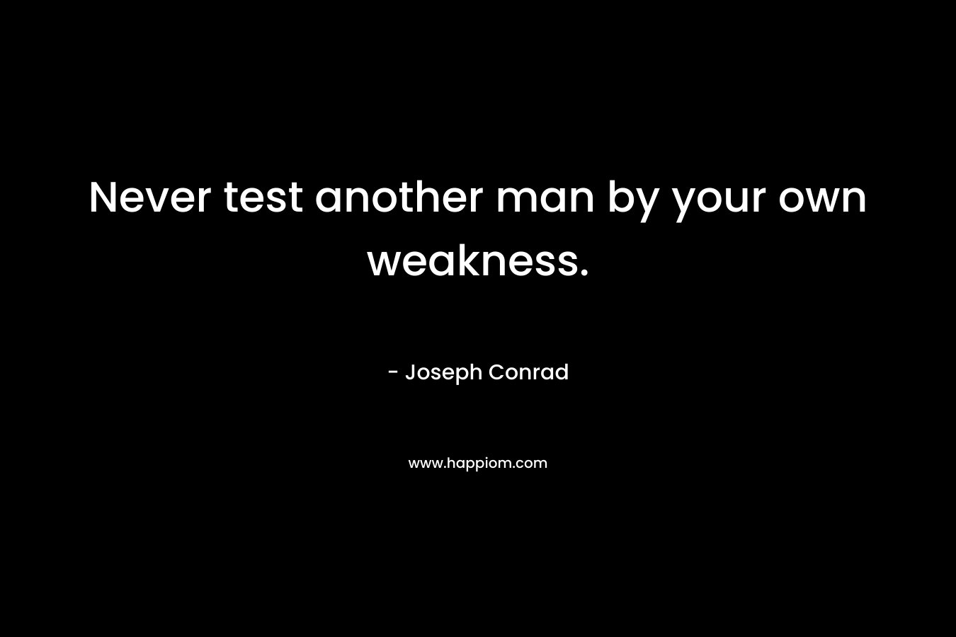 Never test another man by your own weakness. – Joseph Conrad