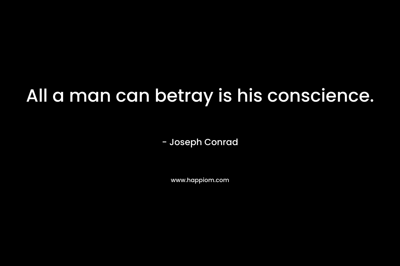 All a man can betray is his conscience. – Joseph Conrad