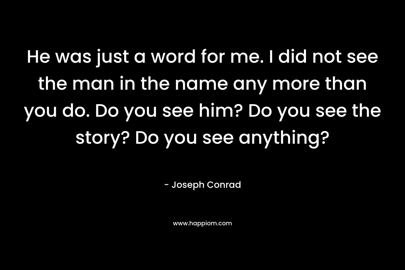 He was just a word for me. I did not see the man in the name any more than you do. Do you see him? Do you see the story? Do you see anything? – Joseph Conrad