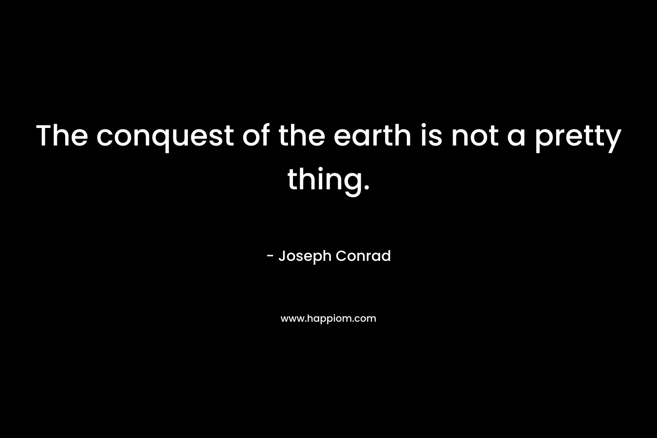 The conquest of the earth is not a pretty thing.