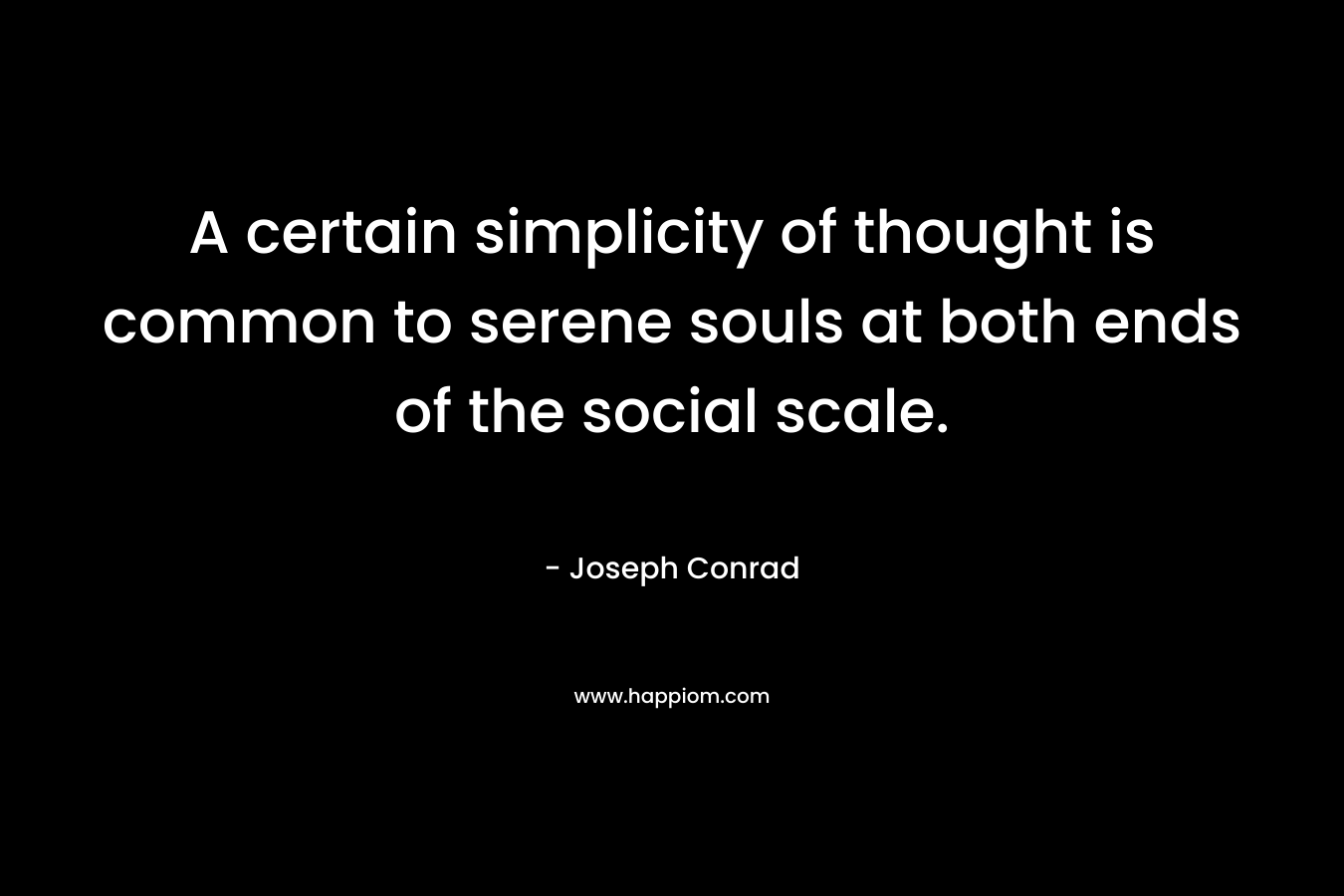 A certain simplicity of thought is common to serene souls at both ends of the social scale. – Joseph Conrad