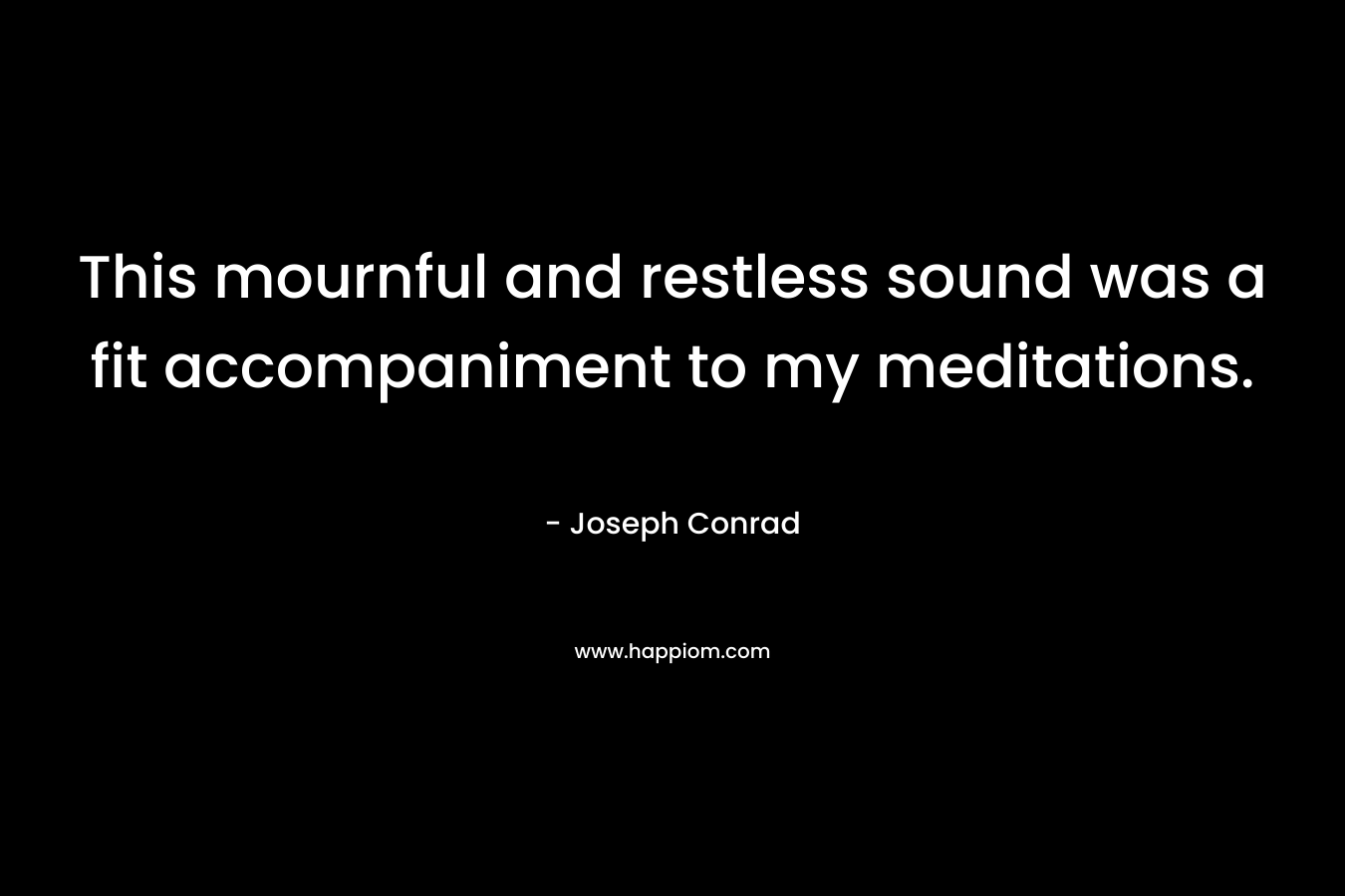 This mournful and restless sound was a fit accompaniment to my meditations. – Joseph Conrad